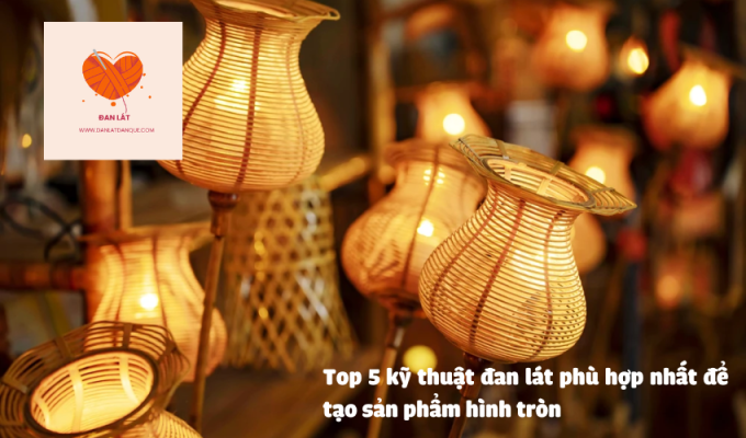 Top 5 kỹ thuật đan lát phù hợp nhất để tạo sản phẩm hình tròn