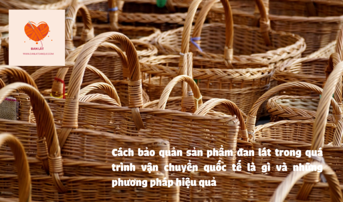 Cách bảo quản sản phẩm đan lát trong quá trình vận chuyển quốc tế là gì và những phương pháp hiệu quả