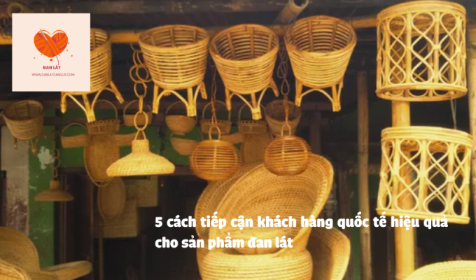 5 cách tiếp cận khách hàng quốc tế hiệu quả cho sản phẩm đan lát